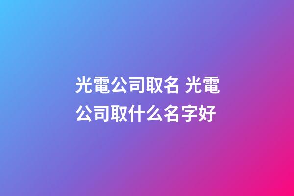 光電公司取名 光電公司取什么名字好-第1張-公司起名-玄機派